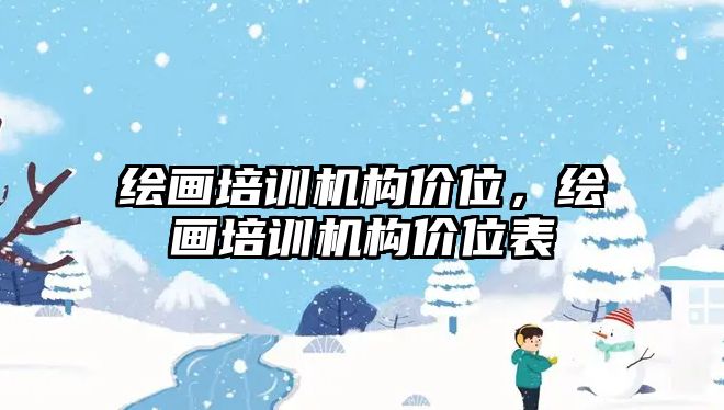 繪畫培訓(xùn)機(jī)構(gòu)價(jià)位，繪畫培訓(xùn)機(jī)構(gòu)價(jià)位表