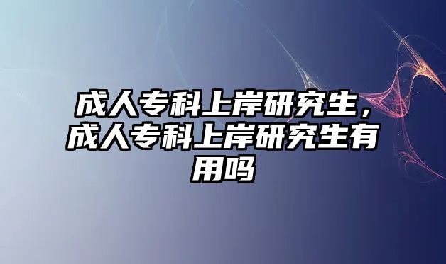 成人專科上岸研究生，成人專科上岸研究生有用嗎