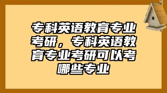 專科英語教育專業(yè)考研，專科英語教育專業(yè)考研可以考哪些專業(yè)