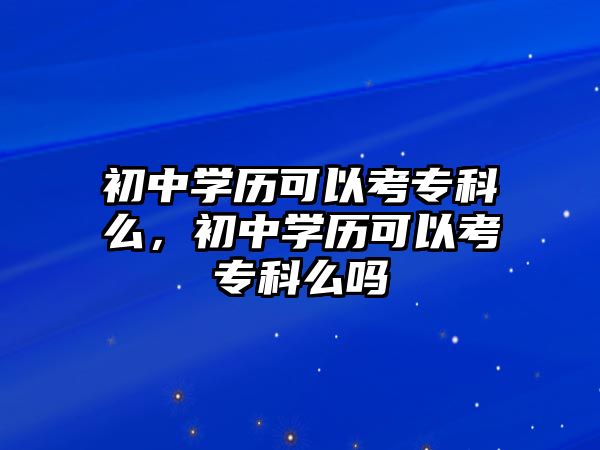 初中學歷可以考專科么，初中學歷可以考專科么嗎