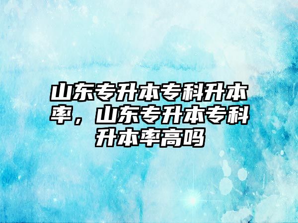 山東專升本專科升本率，山東專升本專科升本率高嗎