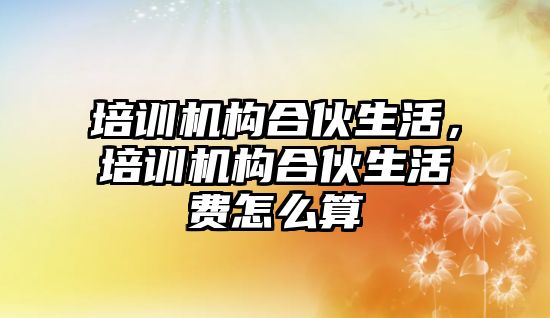 培訓(xùn)機構(gòu)合伙生活，培訓(xùn)機構(gòu)合伙生活費怎么算