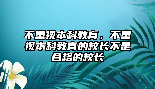 不重視本科教育，不重視本科教育的校長(zhǎng)不是合格的校長(zhǎng)