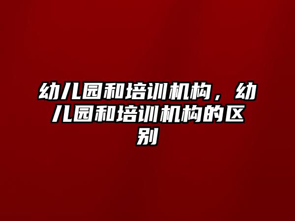 幼兒園和培訓(xùn)機(jī)構(gòu)，幼兒園和培訓(xùn)機(jī)構(gòu)的區(qū)別