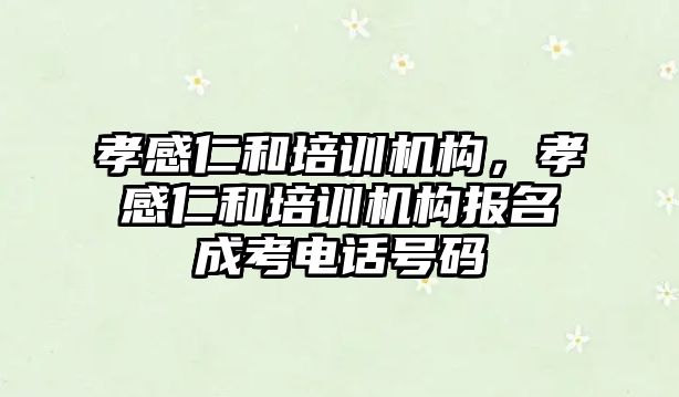 孝感仁和培訓機構(gòu)，孝感仁和培訓機構(gòu)報名成考電話號碼