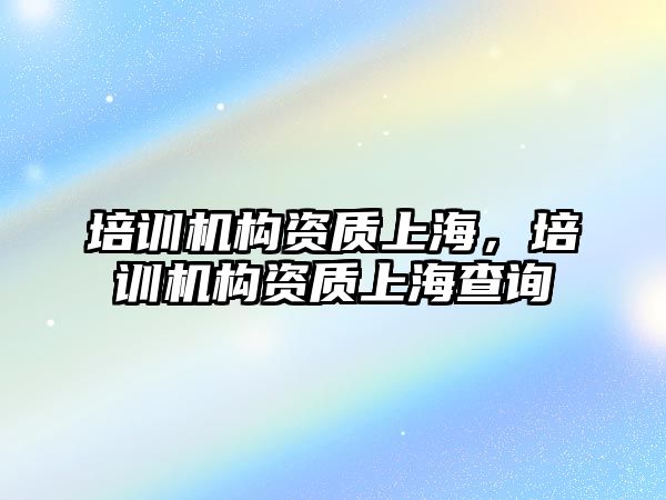 培訓機構(gòu)資質(zhì)上海，培訓機構(gòu)資質(zhì)上海查詢