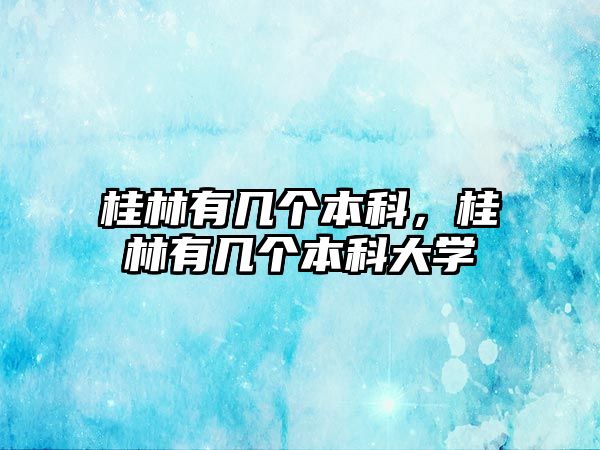 桂林有幾個本科，桂林有幾個本科大學(xué)