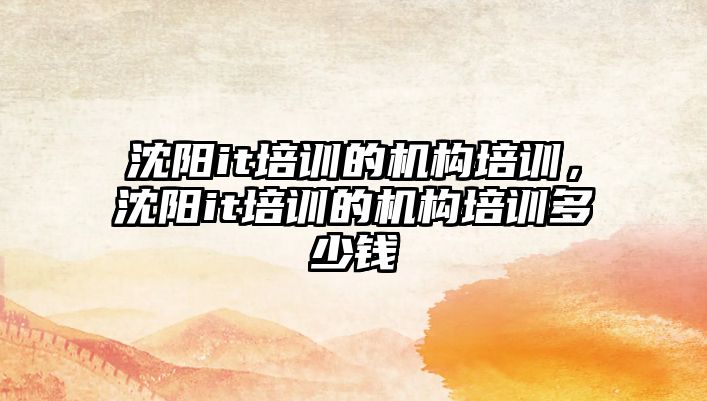 沈陽it培訓的機構培訓，沈陽it培訓的機構培訓多少錢