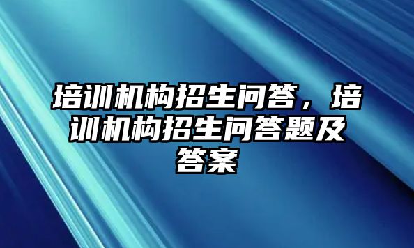 培訓機構招生問答，培訓機構招生問答題及答案