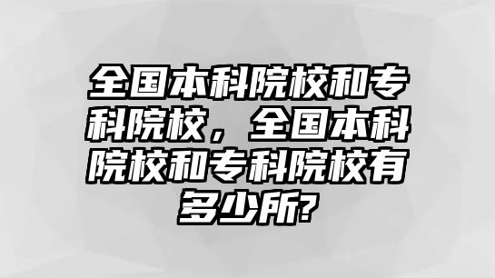 全國本科院校和專科院校，全國本科院校和專科院校有多少所?