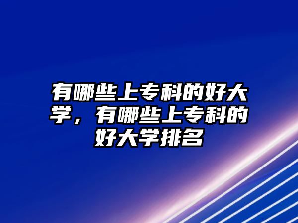 有哪些上專科的好大學(xué)，有哪些上專科的好大學(xué)排名