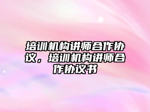 培訓機構講師合作協(xié)議，培訓機構講師合作協(xié)議書