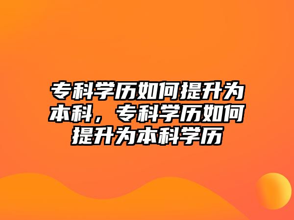 專科學(xué)歷如何提升為本科，專科學(xué)歷如何提升為本科學(xué)歷