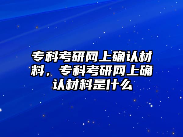 專科考研網(wǎng)上確認材料，專科考研網(wǎng)上確認材料是什么