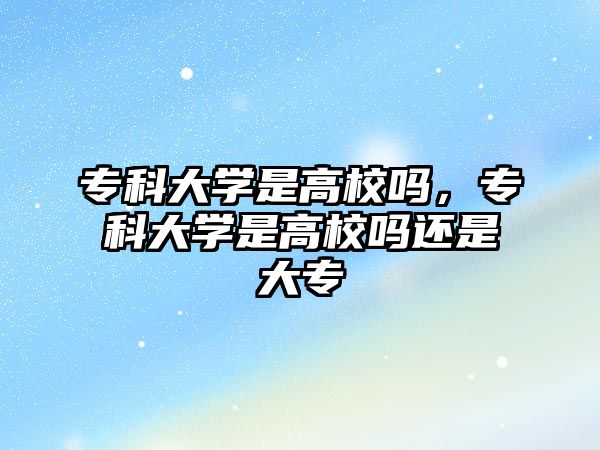 專科大學(xué)是高校嗎，專科大學(xué)是高校嗎還是大專