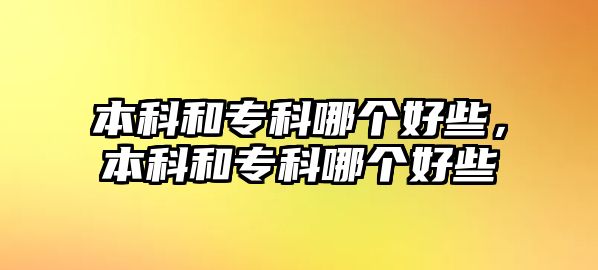 本科和專科哪個好些，本科和專科哪個好些