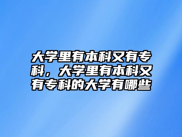 大學(xué)里有本科又有專科，大學(xué)里有本科又有專科的大學(xué)有哪些