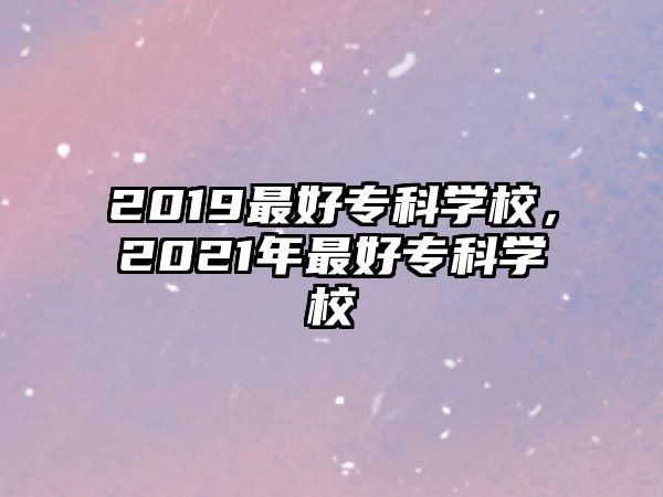 2019最好專科學(xué)校，2021年最好專科學(xué)校