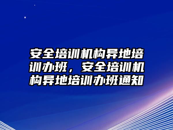 安全培訓(xùn)機(jī)構(gòu)異地培訓(xùn)辦班，安全培訓(xùn)機(jī)構(gòu)異地培訓(xùn)辦班通知