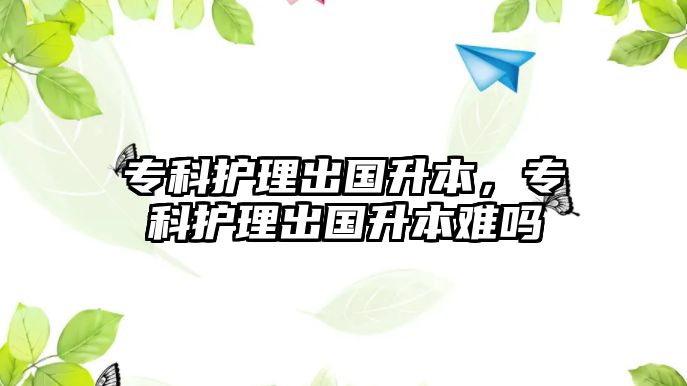 專科護理出國升本，專科護理出國升本難嗎