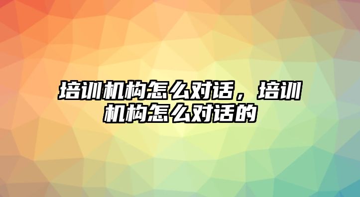 培訓機構(gòu)怎么對話，培訓機構(gòu)怎么對話的