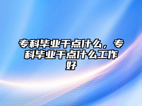 專科畢業(yè)干點什么，專科畢業(yè)干點什么工作好