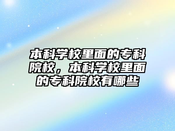 本科學(xué)校里面的專科院校，本科學(xué)校里面的專科院校有哪些