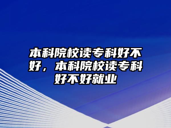 本科院校讀專科好不好，本科院校讀專科好不好就業(yè)