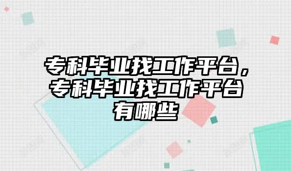 專科畢業(yè)找工作平臺，專科畢業(yè)找工作平臺有哪些