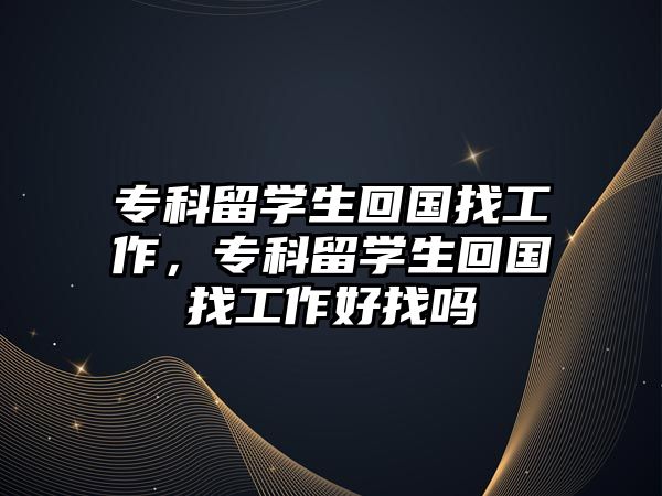 專科留學(xué)生回國找工作，專科留學(xué)生回國找工作好找嗎