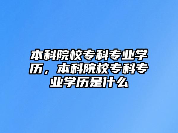 本科院校專科專業(yè)學歷，本科院校專科專業(yè)學歷是什么