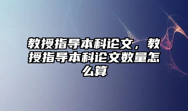 教授指導(dǎo)本科論文，教授指導(dǎo)本科論文數(shù)量怎么算