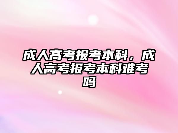 成人高考報考本科，成人高考報考本科難考嗎