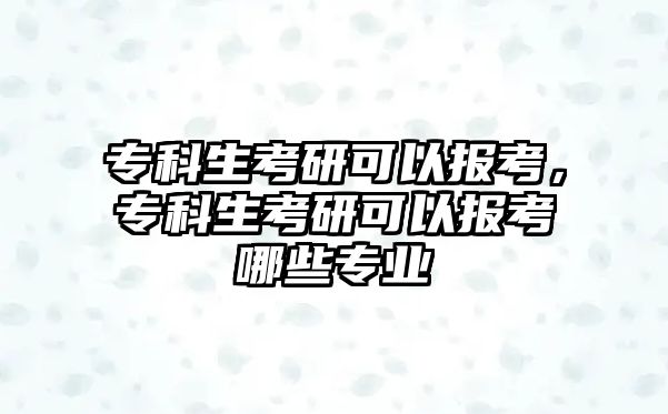 專科生考研可以報(bào)考，專科生考研可以報(bào)考哪些專業(yè)