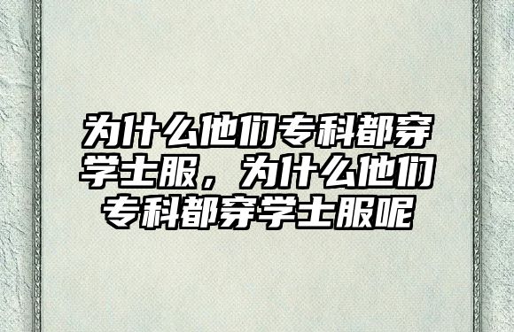 為什么他們專科都穿學士服，為什么他們專科都穿學士服呢