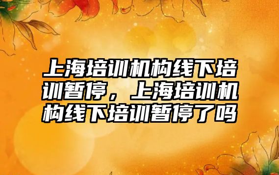 上海培訓機構線下培訓暫停，上海培訓機構線下培訓暫停了嗎