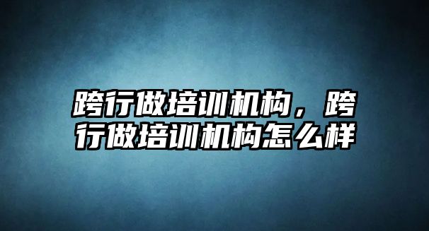 跨行做培訓(xùn)機構(gòu)，跨行做培訓(xùn)機構(gòu)怎么樣