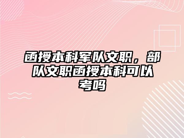 函授本科軍隊(duì)文職，部隊(duì)文職函授本科可以考嗎