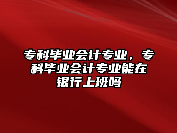 專科畢業(yè)會計專業(yè)，專科畢業(yè)會計專業(yè)能在銀行上班嗎