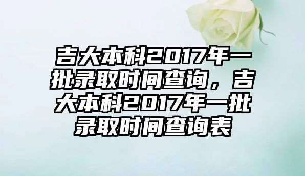 吉大本科2017年一批錄取時(shí)間查詢，吉大本科2017年一批錄取時(shí)間查詢表