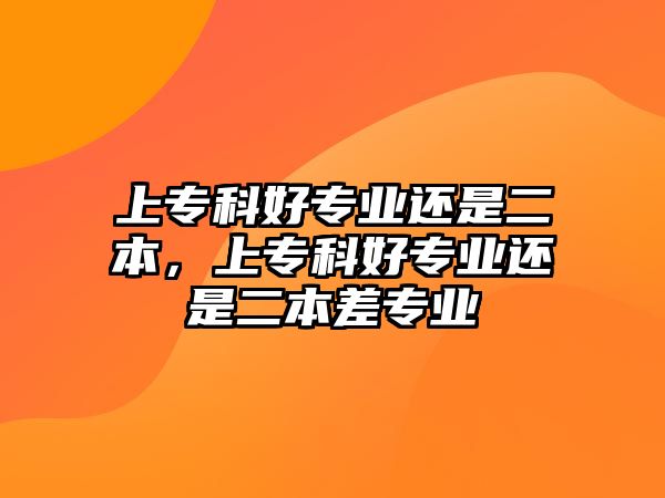 上專科好專業(yè)還是二本，上專科好專業(yè)還是二本差專業(yè)