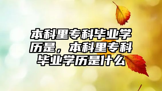 本科里專科畢業(yè)學(xué)歷是，本科里專科畢業(yè)學(xué)歷是什么