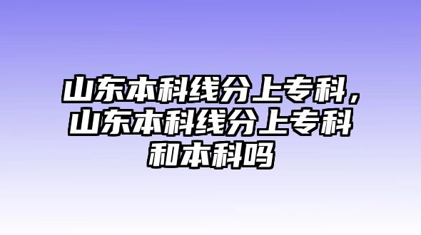 山東本科線分上專科，山東本科線分上專科和本科嗎