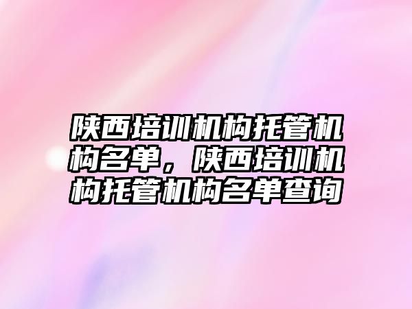 陜西培訓(xùn)機構(gòu)托管機構(gòu)名單，陜西培訓(xùn)機構(gòu)托管機構(gòu)名單查詢