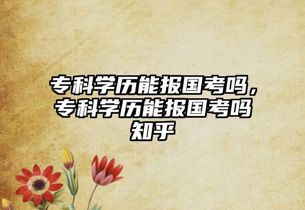 專科學歷能報國考嗎，專科學歷能報國考嗎知乎