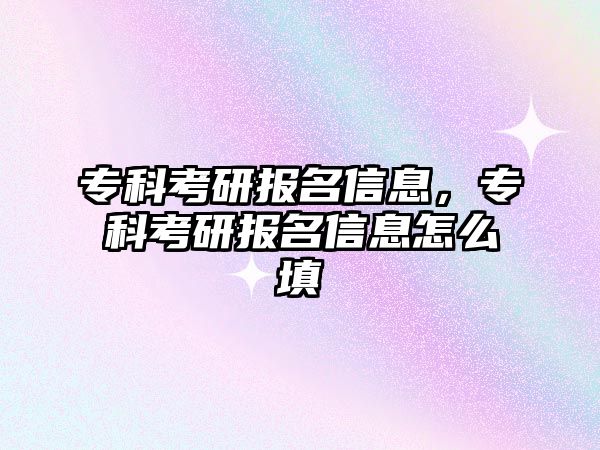 專科考研報(bào)名信息，專科考研報(bào)名信息怎么填