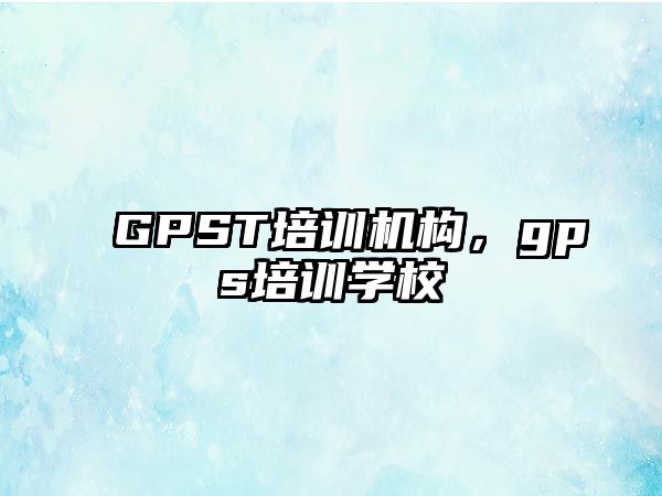 GPST培訓(xùn)機(jī)構(gòu)，gps培訓(xùn)學(xué)校