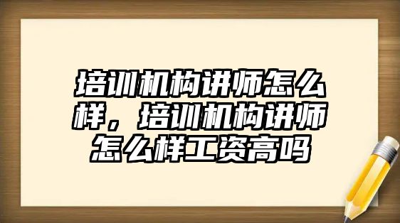 培訓(xùn)機構(gòu)講師怎么樣，培訓(xùn)機構(gòu)講師怎么樣工資高嗎