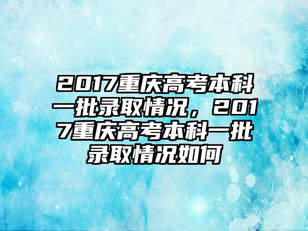 2017重慶高考本科一批錄取情況，2017重慶高考本科一批錄取情況如何