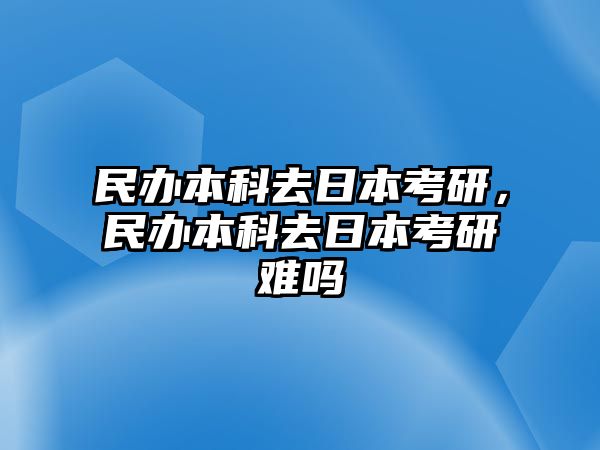 民辦本科去日本考研，民辦本科去日本考研難嗎